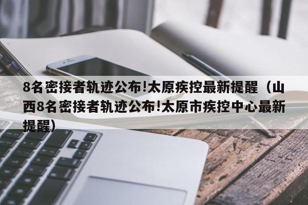 8名密接者轨迹公布!太原疾控最新提醒（山西8名密接者轨迹公布!太原市疾控中心最新提醒）