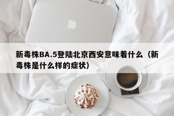新毒株BA.5登陆北京西安意味着什么（新毒株是什么样的症状）