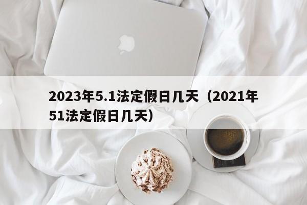 2023年5.1法定假日几天（2021年51法定假日几天）