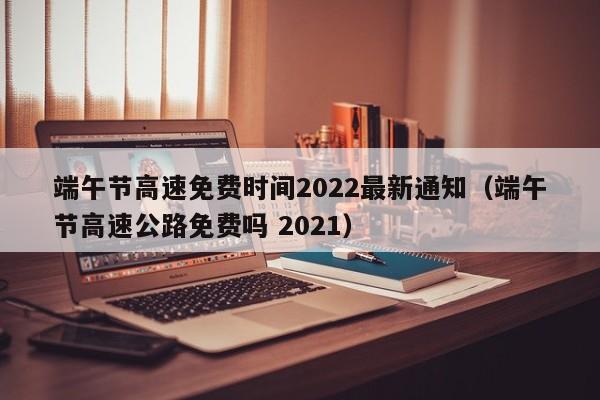 端午节高速免费时间2022最新通知（端午节高速公路免费吗 2021）