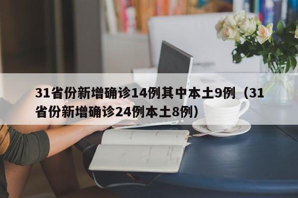 31省份新增确诊14例其中本土9例（31省份新增确诊24例本土8例）