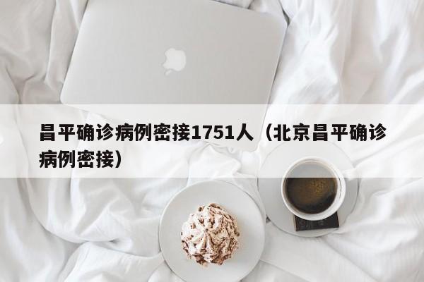 昌平确诊病例密接1751人（北京昌平确诊病例密接）