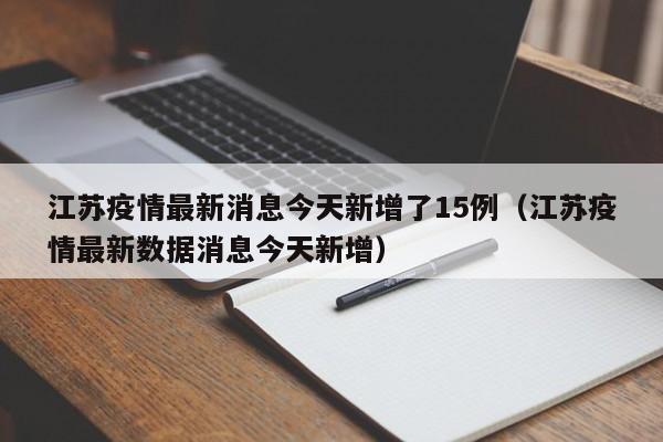 江苏疫情最新消息今天新增了15例（江苏疫情最新数据消息今天新增）
