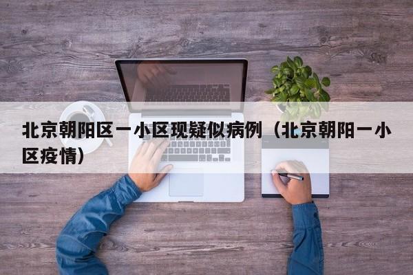 北京朝阳区一小区现疑似病例（北京朝阳一小区疫情）