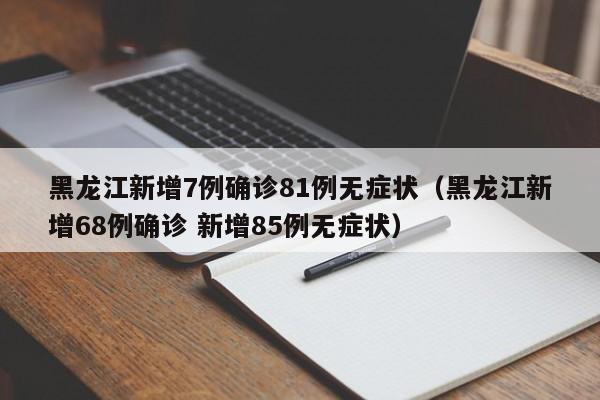 黑龙江新增7例确诊81例无症状（黑龙江新增68例确诊 新增85例无症状）