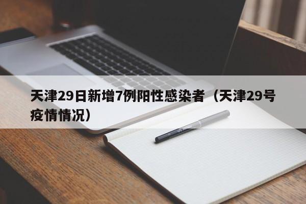 天津29日新增7例阳性感染者（天津29号疫情情况）