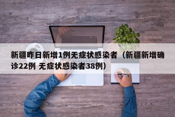 新疆昨日新增1例无症状感染者（新疆新增确诊22例 无症状感染者38例）
