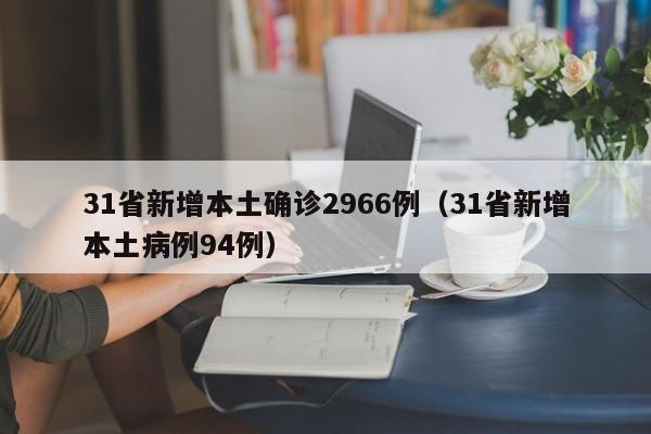 31省新增本土确诊2966例（31省新增本土病例94例）