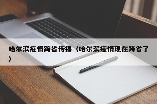 哈尔滨疫情跨省传播（哈尔滨疫情现在跨省了）