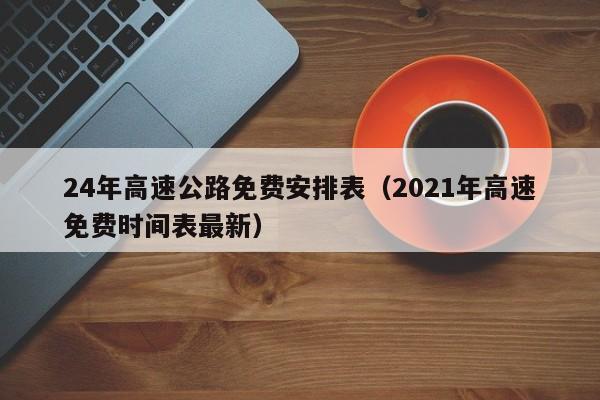 24年高速公路免费安排表（2021年高速免费时间表最新）