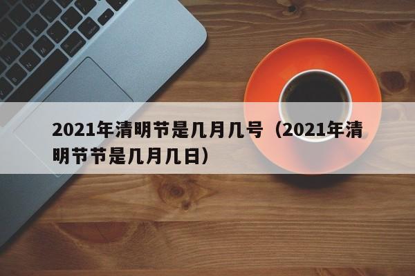 2021年清明节是几月几号（2021年清明节节是几月几日）