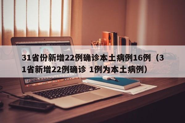 31省份新增22例确诊本土病例16例（31省新增22例确诊 1例为本土病例）