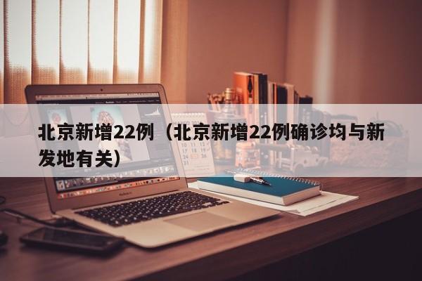 北京新增22例（北京新增22例确诊均与新发地有关）