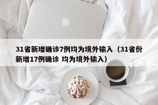 31省新增确诊7例均为境外输入（31省份新增17例确诊 均为境外输入）