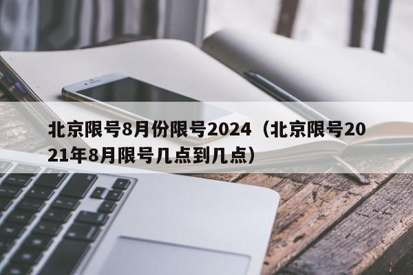 北京限号8月份限号2024（北京限号2021年8月限号几点到几点）