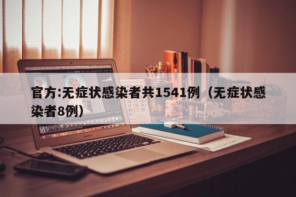 官方:无症状感染者共1541例（无症状感染者8例）