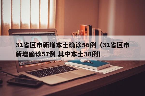 31省区市新增本土确诊56例（31省区市新增确诊57例 其中本土38例）