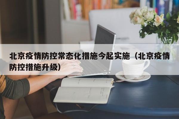 北京疫情防控常态化措施今起实施（北京疫情防控措施升级）