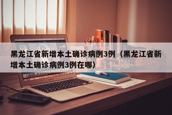 黑龙江省新增本土确诊病例3例（黑龙江省新增本土确诊病例3例在哪）