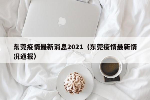 东莞疫情最新消息2021（东莞疫情最新情况通报）