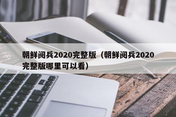朝鲜阅兵2020完整版（朝鲜阅兵2020完整版哪里可以看）