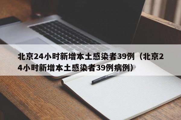 北京24小时新增本土感染者39例（北京24小时新增本土感染者39例病例）