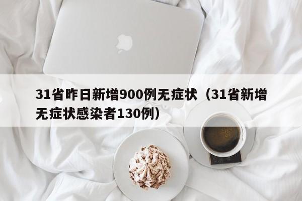31省昨日新增900例无症状（31省新增无症状感染者130例）