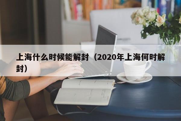 上海什么时候能解封（2020年上海何时解封）