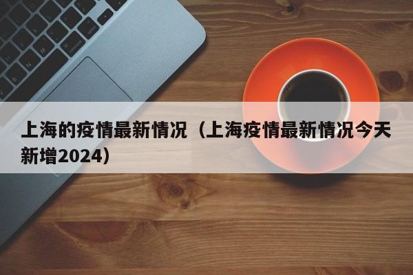 上海的疫情最新情况（上海疫情最新情况今天新增2024）