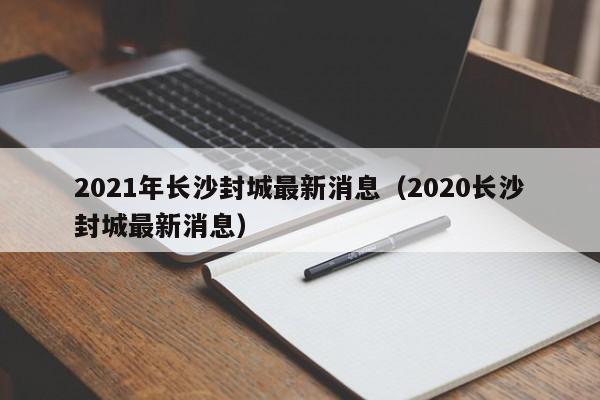 2021年长沙封城最新消息（2020长沙封城最新消息）