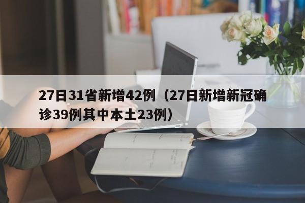 27日31省新增42例（27日新增新冠确诊39例其中本土23例）