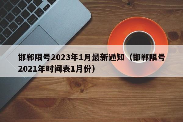 邯郸限号2023年1月最新通知（邯郸限号2021年时间表1月份）