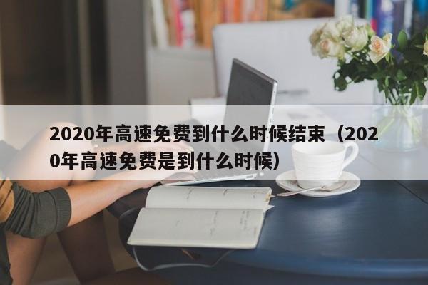 2020年高速免费到什么时候结束（2020年高速免费是到什么时候）