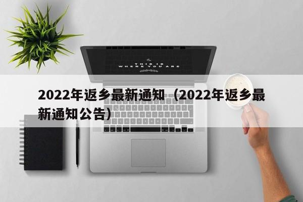 2022年返乡最新通知（2022年返乡最新通知公告）