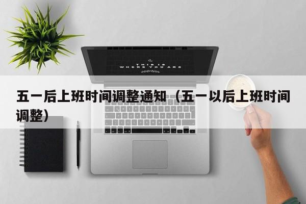 五一后上班时间调整通知（五一以后上班时间调整）
