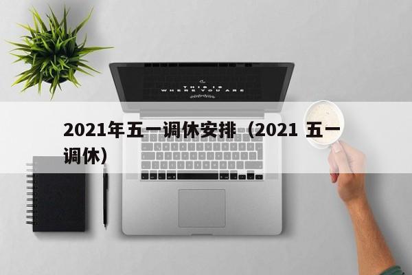 2021年五一调休安排（2021 五一 调休）