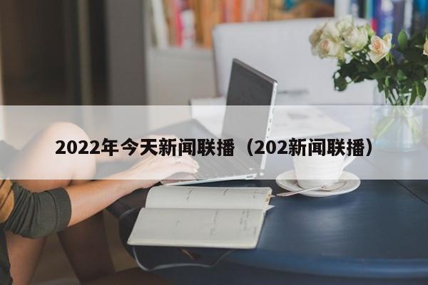 2022年今天新闻联播（202新闻联播）