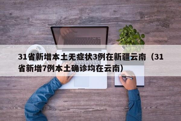 31省新增本土无症状3例在新疆云南（31省新增7例本土确诊均在云南）