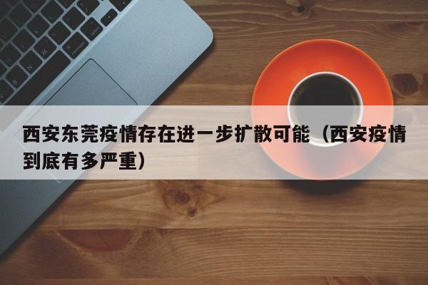 西安东莞疫情存在进一步扩散可能（西安疫情到底有多严重）