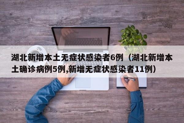 湖北新增本土无症状感染者6例（湖北新增本土确诊病例5例,新增无症状感染者11例）