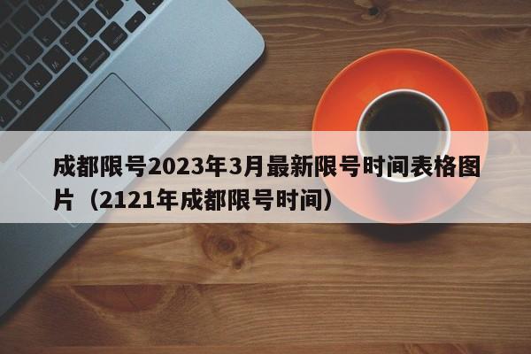 成都限号2023年3月最新限号时间表格图片（2121年成都限号时间）