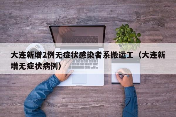 大连新增2例无症状感染者系搬运工（大连新增无症状病例）