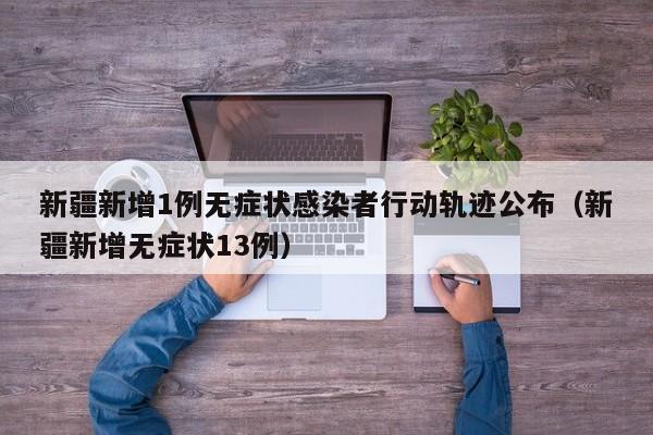 新疆新增1例无症状感染者行动轨迹公布（新疆新增无症状13例）