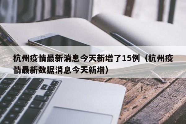 杭州疫情最新消息今天新增了15例（杭州疫情最新数据消息今天新增）