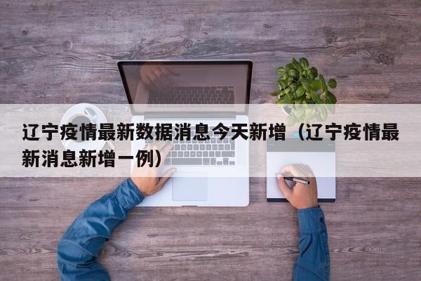 辽宁疫情最新数据消息今天新增（辽宁疫情最新消息新增一例）