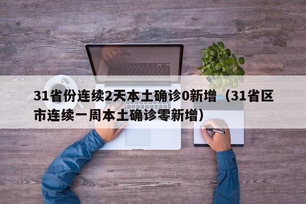 31省份连续2天本土确诊0新增（31省区市连续一周本土确诊零新增）
