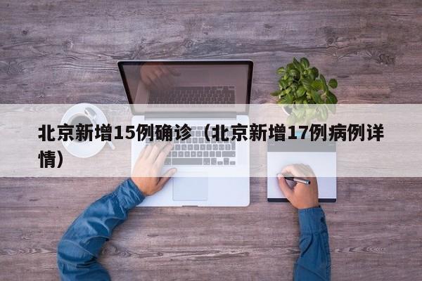 北京新增15例确诊（北京新增17例病例详情）