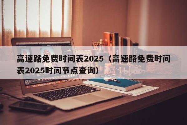 高速路免费时间表2025（高速路免费时间表2025时间节点查询）