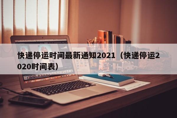 快递停运时间最新通知2021（快递停运2020时间表）