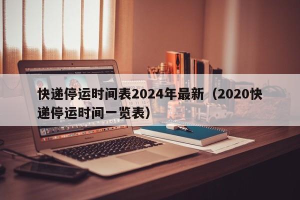 快递停运时间表2024年最新（2020快递停运时间一览表）
